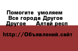 Помогите, умоляем. - Все города Другое » Другое   . Алтай респ.